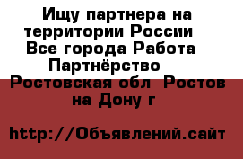 Ищу партнера на территории России  - Все города Работа » Партнёрство   . Ростовская обл.,Ростов-на-Дону г.